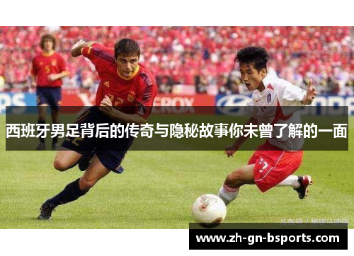 西班牙男足背后的传奇与隐秘故事你未曾了解的一面