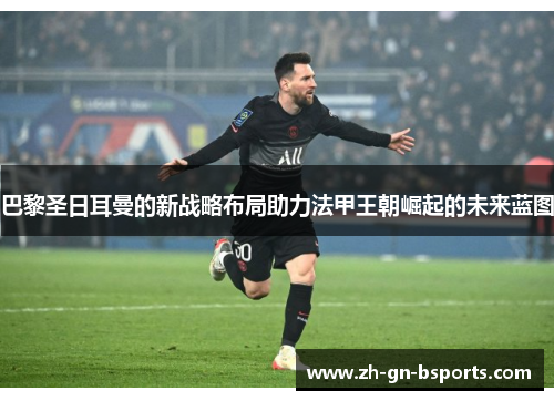 巴黎圣日耳曼的新战略布局助力法甲王朝崛起的未来蓝图