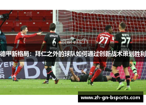 德甲新格局：拜仁之外的球队如何通过创新战术策划胜利