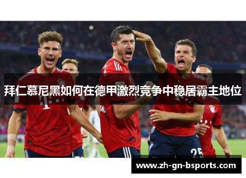 拜仁慕尼黑如何在德甲激烈竞争中稳居霸主地位