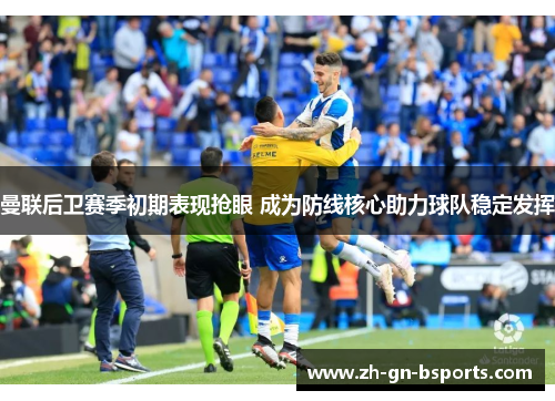 曼联后卫赛季初期表现抢眼 成为防线核心助力球队稳定发挥