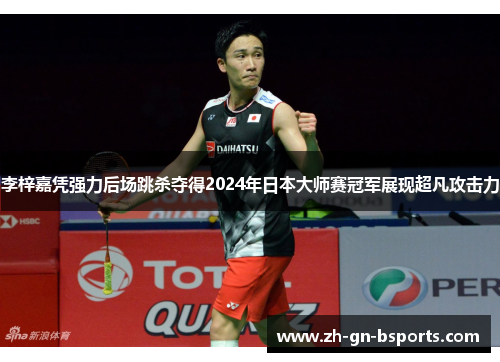 李梓嘉凭强力后场跳杀夺得2024年日本大师赛冠军展现超凡攻击力