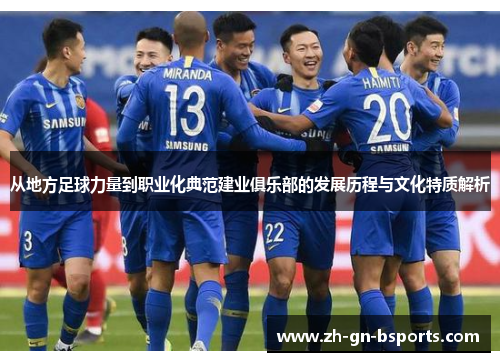 从地方足球力量到职业化典范建业俱乐部的发展历程与文化特质解析