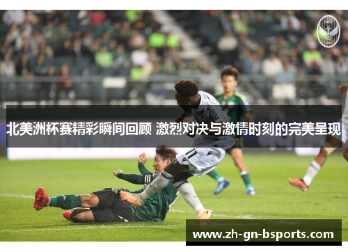北美洲杯赛精彩瞬间回顾 激烈对决与激情时刻的完美呈现