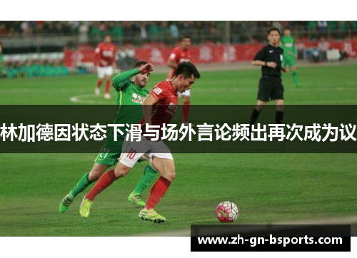 林加德因状态下滑与场外言论频出再次成为议