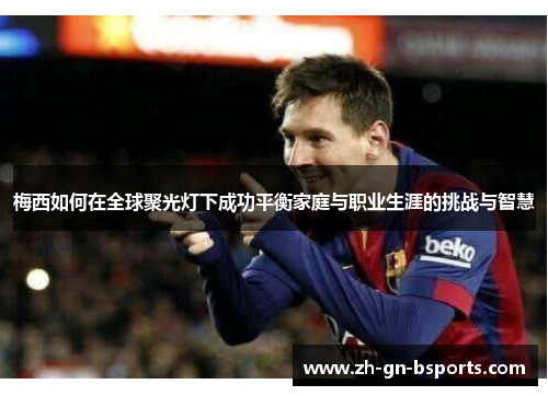 梅西如何在全球聚光灯下成功平衡家庭与职业生涯的挑战与智慧