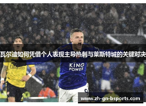 瓦尔迪如何凭借个人表现主导热刺与莱斯特城的关键对决