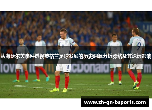 从海瑟尔关事件透视英格兰足球发展的历史渊源分析脉络及其深远影响