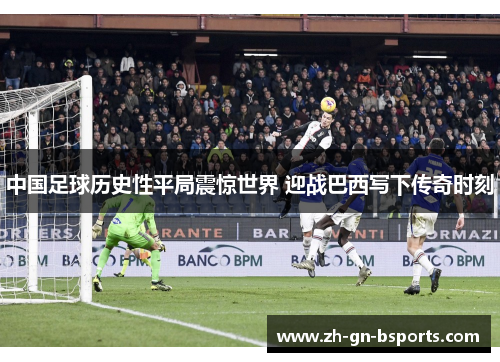 中国足球历史性平局震惊世界 迎战巴西写下传奇时刻