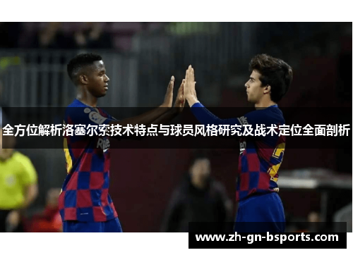 全方位解析洛塞尔索技术特点与球员风格研究及战术定位全面剖析
