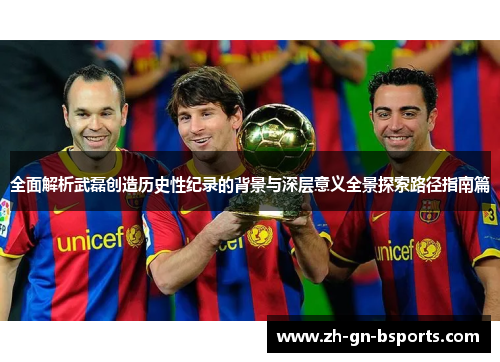 全面解析武磊创造历史性纪录的背景与深层意义全景探索路径指南篇