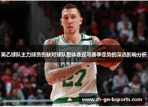 英乙球队主力球员伤缺对球队整体表现与赛季走势的深远影响分析