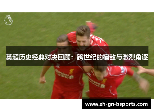 英超历史经典对决回顾：跨世纪的宿敌与激烈角逐