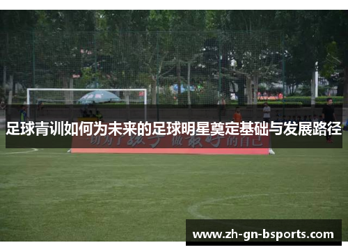 足球青训如何为未来的足球明星奠定基础与发展路径