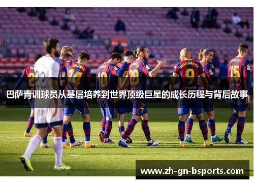 巴萨青训球员从基层培养到世界顶级巨星的成长历程与背后故事