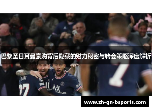 巴黎圣日耳曼豪购背后隐藏的财力秘密与转会策略深度解析