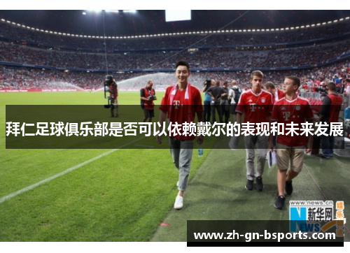 拜仁足球俱乐部是否可以依赖戴尔的表现和未来发展