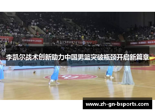 李凯尔战术创新助力中国男篮突破瓶颈开启新篇章