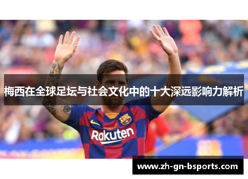 梅西在全球足坛与社会文化中的十大深远影响力解析