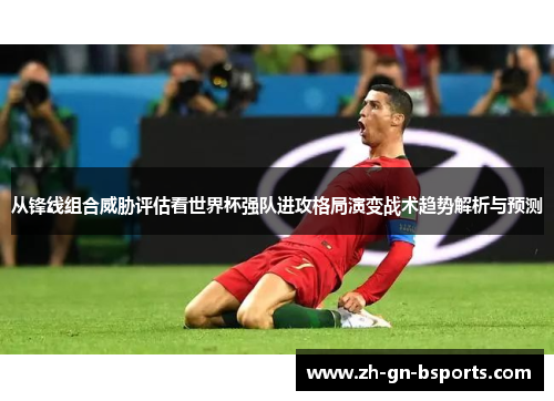 从锋线组合威胁评估看世界杯强队进攻格局演变战术趋势解析与预测