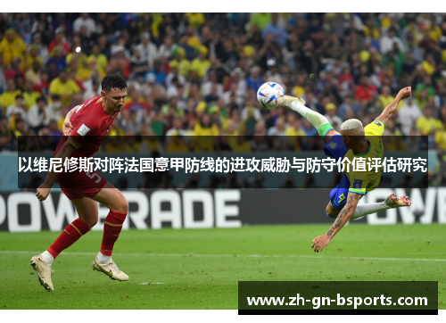 以维尼修斯对阵法国意甲防线的进攻威胁与防守价值评估研究