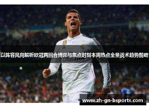 以阵容风向解析欧冠两回合博弈与焦点时刻本周热点全景战术趋势前瞻