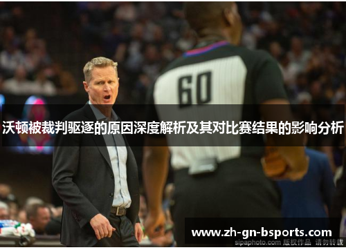 沃顿被裁判驱逐的原因深度解析及其对比赛结果的影响分析