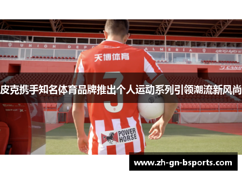 皮克携手知名体育品牌推出个人运动系列引领潮流新风尚