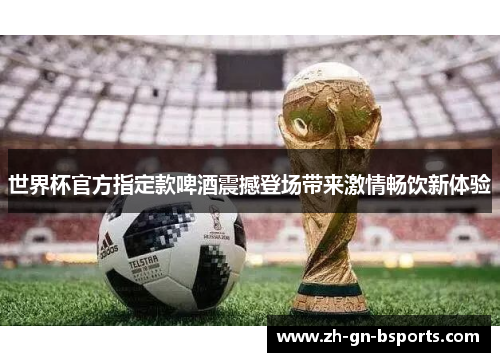 世界杯官方指定款啤酒震撼登场带来激情畅饮新体验